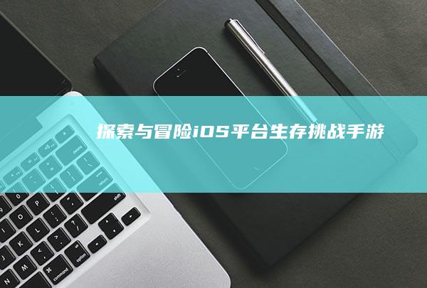 探索与冒险：iOS平台生存挑战手游